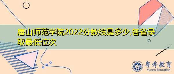唐山师范学院2022分数线是多少,各省录取最低位次 唐山师范学院2022分数线是多少,各省录取最低位次