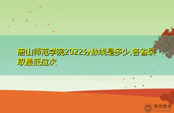 唐山师范学院2022分数线是多少,各省录取最低位次