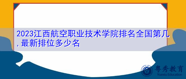 2023江西航空职业技术学院排名全国第几,最新排位多少名