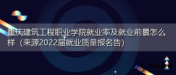 重庆建筑工程职业学院就业率及就业前景怎么样(来源2022届就业质量报名告) 重庆建筑工程职业学院就业率及就业前景怎么样(来源2022届就业质量报名告)