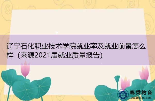 辽宁石化职业技术学院就业率及就业前景怎么样(来源2021届就业质量报告) 辽宁石化职业技术学院就业率及就业前景怎么样(来源2021届就业质量报告)