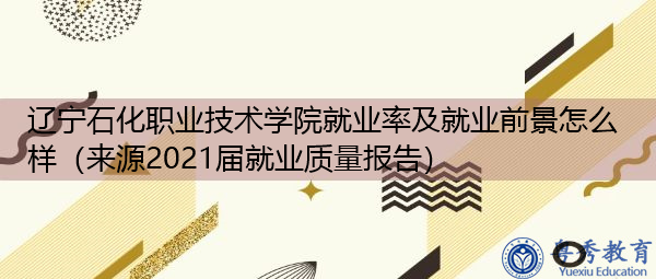 辽宁石化职业技术学院就业率及就业前景怎么样（来源2021届就业质量报告）