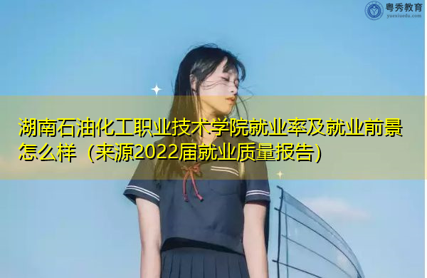 湖南石油化工职业技术学院就业率及就业前景怎么样（来源2022届就业质量报告）
