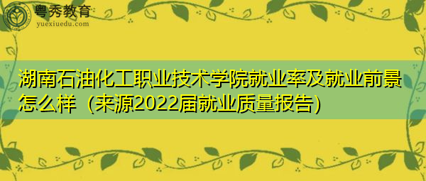 湖南石油化工职业技术学院就业率及就业前景怎么样（来源2022届就业质量报告）