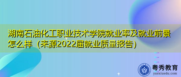 湖南石油化工职业技术学院就业率及就业前景怎么样（来源2022届就业质量报告）