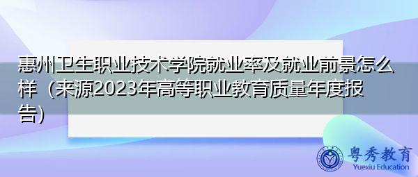 惠州卫生职业技术学院就业率及就业前景怎么样(来源2023年高等职业教育质量年度报告) 惠州卫生职业技术学院就业率及就业前景怎么样(来源2023年高等职业教育质量年度报告)