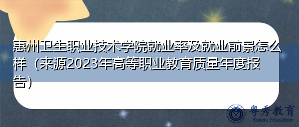 惠州卫生职业技术学院就业率及就业前景怎么样(来源2023年高等职业教育质量年度报告) 惠州卫生职业技术学院就业率及就业前景怎么样(来源2023年高等职业教育质量年度报告)