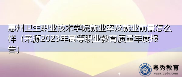 惠州卫生职业技术学院就业率及就业前景怎么样(来源2023年高等职业教育质量年度报告) 惠州卫生职业技术学院就业率及就业前景怎么样(来源2023年高等职业教育质量年度报告)