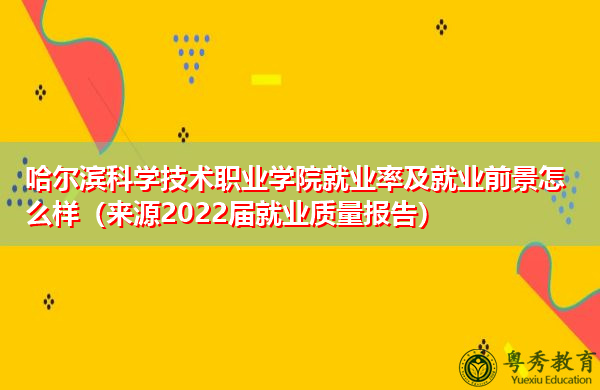 哈尔滨科学技术职业学院就业率及就业前景怎么样（来源2022届就业质量报告）