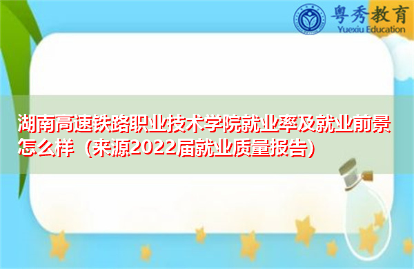 湖南高速铁路职业技术学院就业率及就业前景怎么样(来源2022届就业质量报告) 湖南高速铁路职业技术学院就业率及就业前景怎么样(来源2022届就业质量报告)