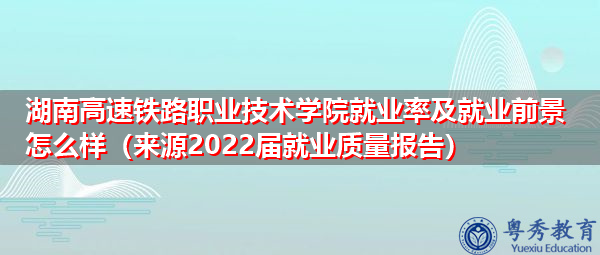 湖南高速铁路职业技术学院就业率及就业前景怎么样(来源2022届就业质量报告) 湖南高速铁路职业技术学院就业率及就业前景怎么样(来源2022届就业质量报告)