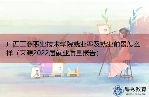 广西工商职业技术学院就业率及就业前景怎么样（来源2022届就业质量报告）