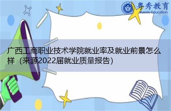 广西工商职业技术学院就业率及就业前景怎么样（来源2022届就业质量报告）