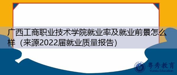 广西工商职业技术学院就业率及就业前景怎么样（来源2022届就业质量报告）