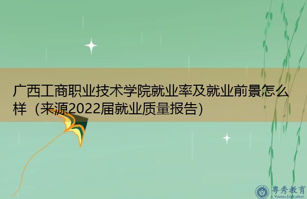 广西工商职业技术学院就业率及就业前景怎么样（来源2022届就业质量报告）