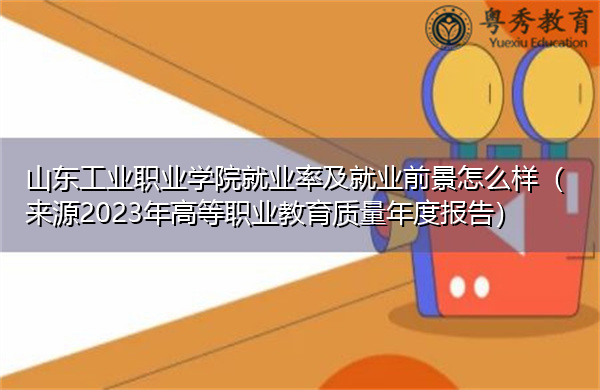 山东工业职业学院就业率及就业前景怎么样（来源2023年高等职业教育质量年度报告）