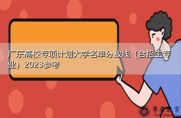 广东高校专项计划大学名单分数线(含招生专业)2023参考 广东高校专项计划大学名单分数线(含招生专业)2023参考