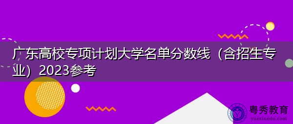 广东高校专项计划大学名单分数线(含招生专业)2023参考 广东高校专项计划大学名单分数线(含招生专业)2023参考
