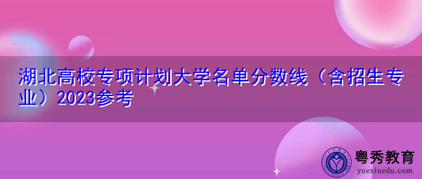 湖北高校专项计划大学名单分数线(含招生专业)2023参考 湖北高校专项计划大学名单分数线(含招生专业)2023参考