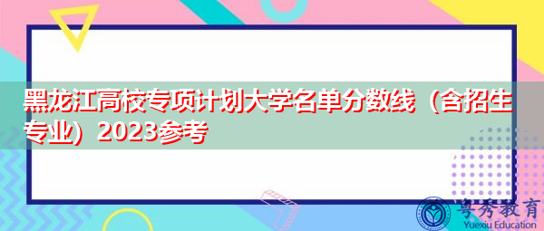 黑龙江高校专项计划大学名单分数线（含招生专业）2023参考