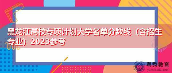 黑龙江高校专项计划大学名单分数线（含招生专业）2023参考