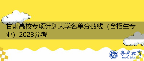 甘肃高校专项计划大学名单分数线(含招生专业)2023参考 甘肃高校专项计划大学名单分数线(含招生专业)2023参考