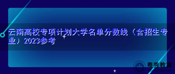 云南高校专项计划大学名单分数线(含招生专业)2023参考 云南高校专项计划大学名单分数线(含招生专业)2023参考