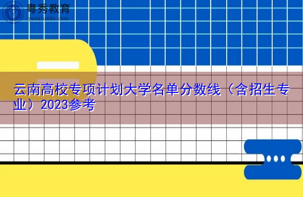 云南高校专项计划大学名单分数线(含招生专业)2023参考 云南高校专项计划大学名单分数线(含招生专业)2023参考