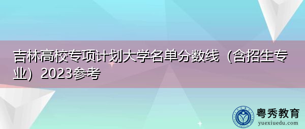 吉林高校专项计划大学名单分数线(含招生专业)2023参考 吉林高校专项计划大学名单分数线(含招生专业)2023参考