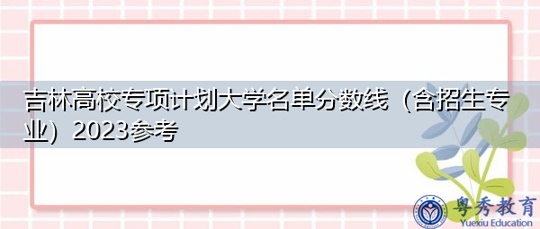 吉林高校专项计划大学名单分数线(含招生专业)2023参考 吉林高校专项计划大学名单分数线(含招生专业)2023参考