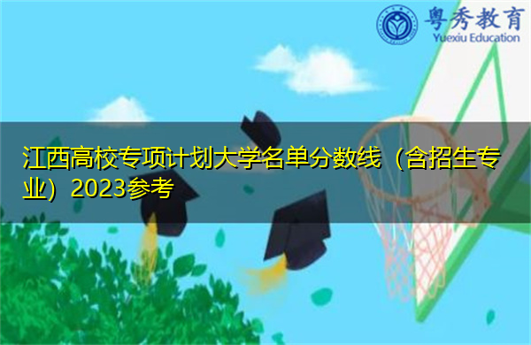 江西高校专项计划大学名单分数线(含招生专业)2023参考 江西高校专项计划大学名单分数线(含招生专业)2023参考