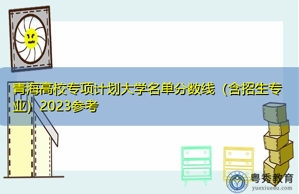 青海高校专项计划大学名单分数线(含招生专业)2023参考 青海高校专项计划大学名单分数线(含招生专业)2023参考