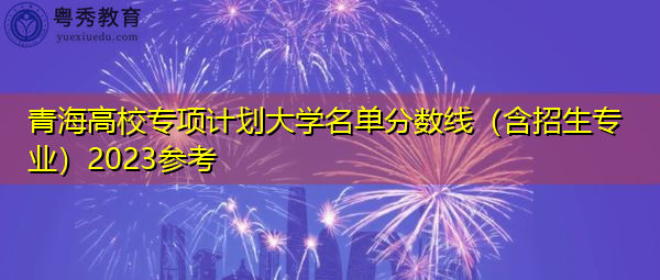 青海高校专项计划大学名单分数线(含招生专业)2023参考 青海高校专项计划大学名单分数线(含招生专业)2023参考