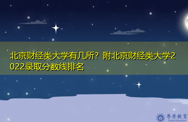 北京财经类大学有几所?附北京财经类大学2022录取分数线排名 北京财经类大学有几所?附北京财经类大学2022录取分数线排名