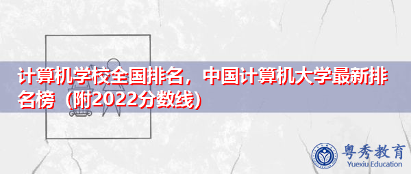 计算机学校全国排名,中国计算机大学最新排名榜(附2022分数线) 计算机学校全国排名,中国计算机大学最新排名榜(附2022分数线)