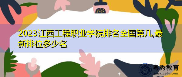 2023江西工程职业学院排名全国第几,最新排位多少名 2023江西工程职业学院排名全国第几,最新排位多少名