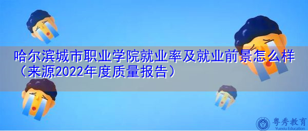哈尔滨城市职业学院就业率及就业前景怎么样（来源2022年度质量报告）
