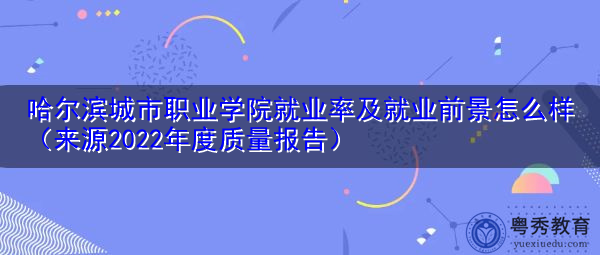 哈尔滨城市职业学院就业率及就业前景怎么样（来源2022年度质量报告）