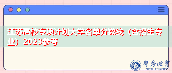 江苏高校专项计划大学名单分数线(含招生专业)2023参考 江苏高校专项计划大学名单分数线(含招生专业)2023参考