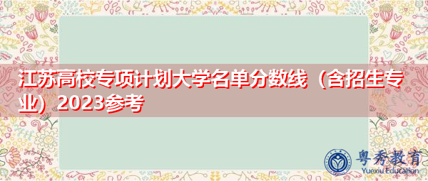 江苏高校专项计划大学名单分数线(含招生专业)2023参考 江苏高校专项计划大学名单分数线(含招生专业)2023参考