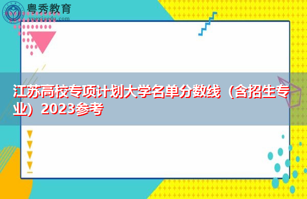 江苏高校专项计划大学名单分数线(含招生专业)2023参考 江苏高校专项计划大学名单分数线(含招生专业)2023参考