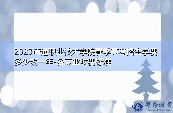 2023清远职业技术学院春季高考招生学费多少钱一年-各专业收费标准 2023清远职业技术学院春季高考招生学费多少钱一年-各专业收费标准