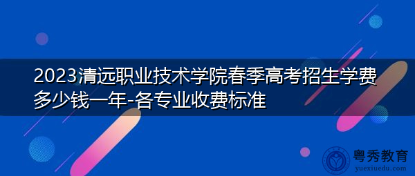 2023清远职业技术学院春季高考招生学费多少钱一年-各专业收费标准 2023清远职业技术学院春季高考招生学费多少钱一年-各专业收费标准