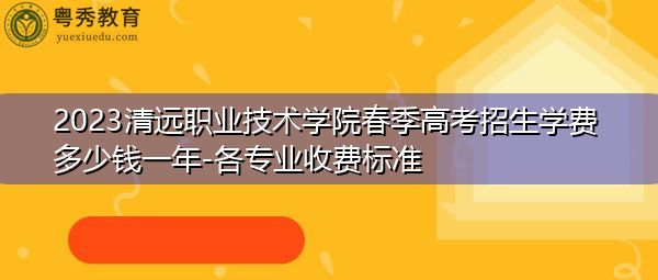 2023清远职业技术学院春季高考招生学费多少钱一年-各专业收费标准 2023清远职业技术学院春季高考招生学费多少钱一年-各专业收费标准