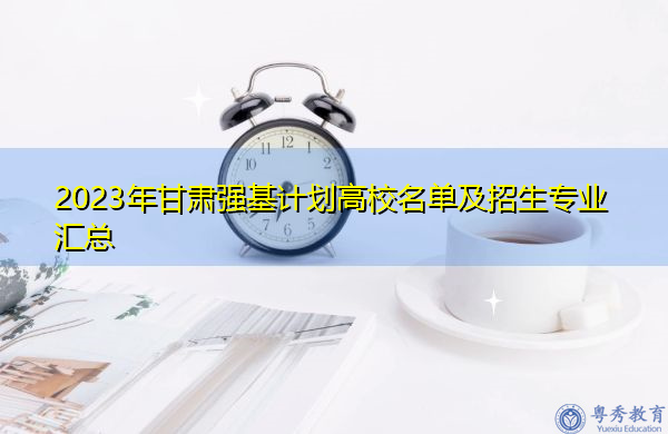 2023年甘肃强基计划高校名单及招生专业汇总 2023年甘肃强基计划高校名单及招生专业汇总