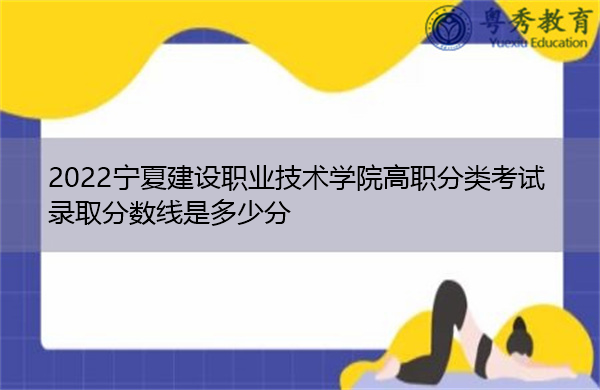 2022宁夏建设职业技术学院高职分类考试录取分数线是多少分