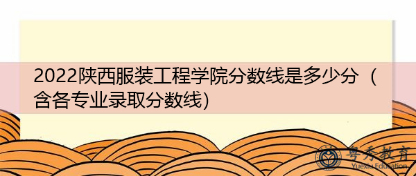 2022陕西服装工程学院分数线是多少分(含各专业录取分数线) 2022陕西服装工程学院分数线是多少分(含各专业录取分数线)