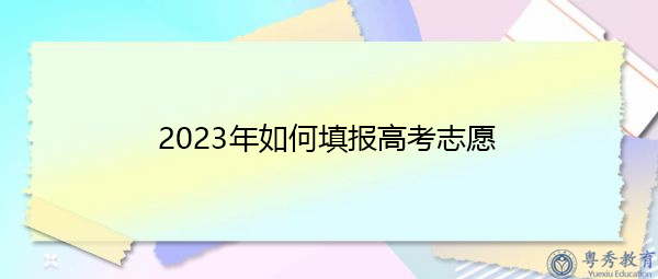 2023年如何填报高考志愿 2023年如何填报高考志愿