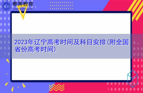 2023年辽宁高考时间及科目安排(附全国省份高考时间) 2023年辽宁高考时间及科目安排(附全国省份高考时间)