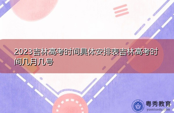 2023吉林高考时间具体安排表吉林高考时间几月几号 2023吉林高考时间具体安排表吉林高考时间几月几号